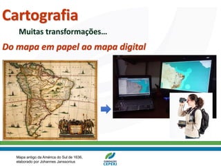 Do mapa em papel ao mapa digital
Muitas transformações…
Mapa antigo da América do Sul de 1636,
elaborado por Johannes Janssonius
Cartografia
 