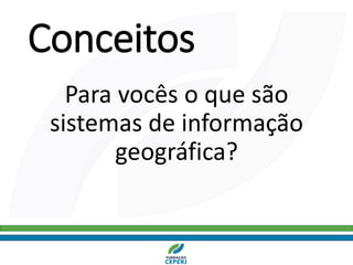 Conceitos
Para vocês o que são
sistemas de informação
geográfica?
 