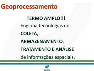 Geoprocessamento
Engloba tecnologias de
COLETA,
ARMAZENAMENTO,
TRATAMENTO E ANÁLISE
de informações espaciais.
TERMO AMPLO!!!
 