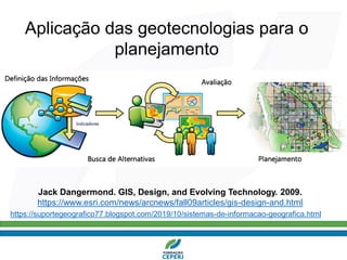 https://suportegeografico77.blogspot.com/2019/10/sistemas-de-informacao-geografica.html
Jack Dangermond. GIS, Design, and Evolving Technology. 2009.
https://www.esri.com/news/arcnews/fall09articles/gis-design-and.html
Aplicação das geotecnologias para o
planejamento
 