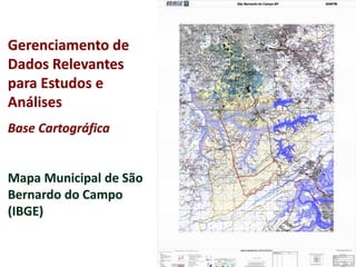 Gerenciamento de
Dados Relevantes
para Estudos e
Análises
Base Cartográfica
Mapa Municipal de São
Bernardo do Campo
(IBGE)
 