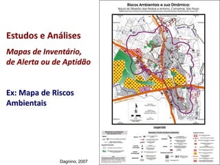 Estudos e Análises
Mapas de Inventário,
de Alerta ou de Aptidão
Ex: Mapa de Riscos
Ambientais
Dagnino, 2007
 