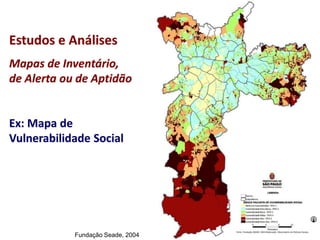 Fundação Seade, 2004
Estudos e Análises
Mapas de Inventário,
de Alerta ou de Aptidão
Ex: Mapa de
Vulnerabilidade Social
 
