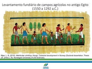 Mjøs, L. B. (2016). Matrikulær utvikling i Norge. Cadastral development in Norway (Doctoral dissertation, Thesis
(dr. philos.). Ås: Norwegian University of Life Sciences).
Levantamento fundiário de campos agrícolas no antigo Egito
(1550 a 1292 a.C.)
 
