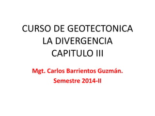 CURSO DE GEOTECTONICA
LA DIVERGENCIA
CAPITULO III
Mgt. Carlos Barrientos Guzmán.
Semestre 2014-II
 