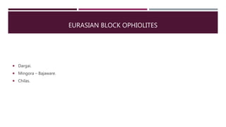 EURASIAN BLOCK OPHIOLITES
 Dargai.
 Mingora – Bajaware.
 Chilas.
 
