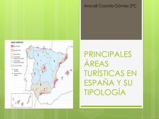 Araceli Cazorla Gómez 2ºC




PRINCIPALES
ÁREAS
TURÍSTICAS EN
ESPAÑA Y SU
TIPOLOGÍA
 