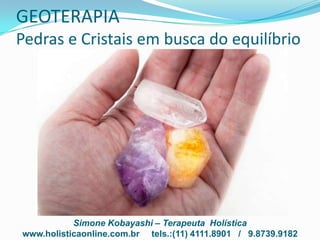 Simone Kobayashi – Terapeuta Holística
www.holisticaonline.com.br tels.:(11) 4111.8901 / 9.8739.9182
GEOTERAPIA
Pedras e Cristais em busca do equilíbrio
 