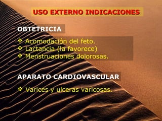 USO EXTERNO INDICACIONESUSO EXTERNO INDICACIONES
OBTETRICIA
 Acomodación del feto.
 Lactancia (la favorece)
 Menstruaciones dolorosas.
APARATO CARDIOVASCULAR
 Varices y ulceras varicosas.
 