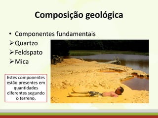 Composição geológica
• Componentes fundamentais
Quartzo
Feldspato
Mica
Estes componentes
estão presentes em
quantidades
diferentes segundo
o terreno.
 