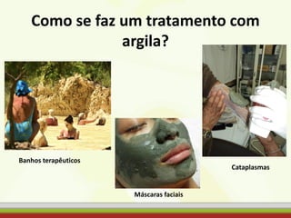 Como se faz um tratamento com
argila?
Banhos terapêuticos
Máscaras faciais
Cataplasmas
 
