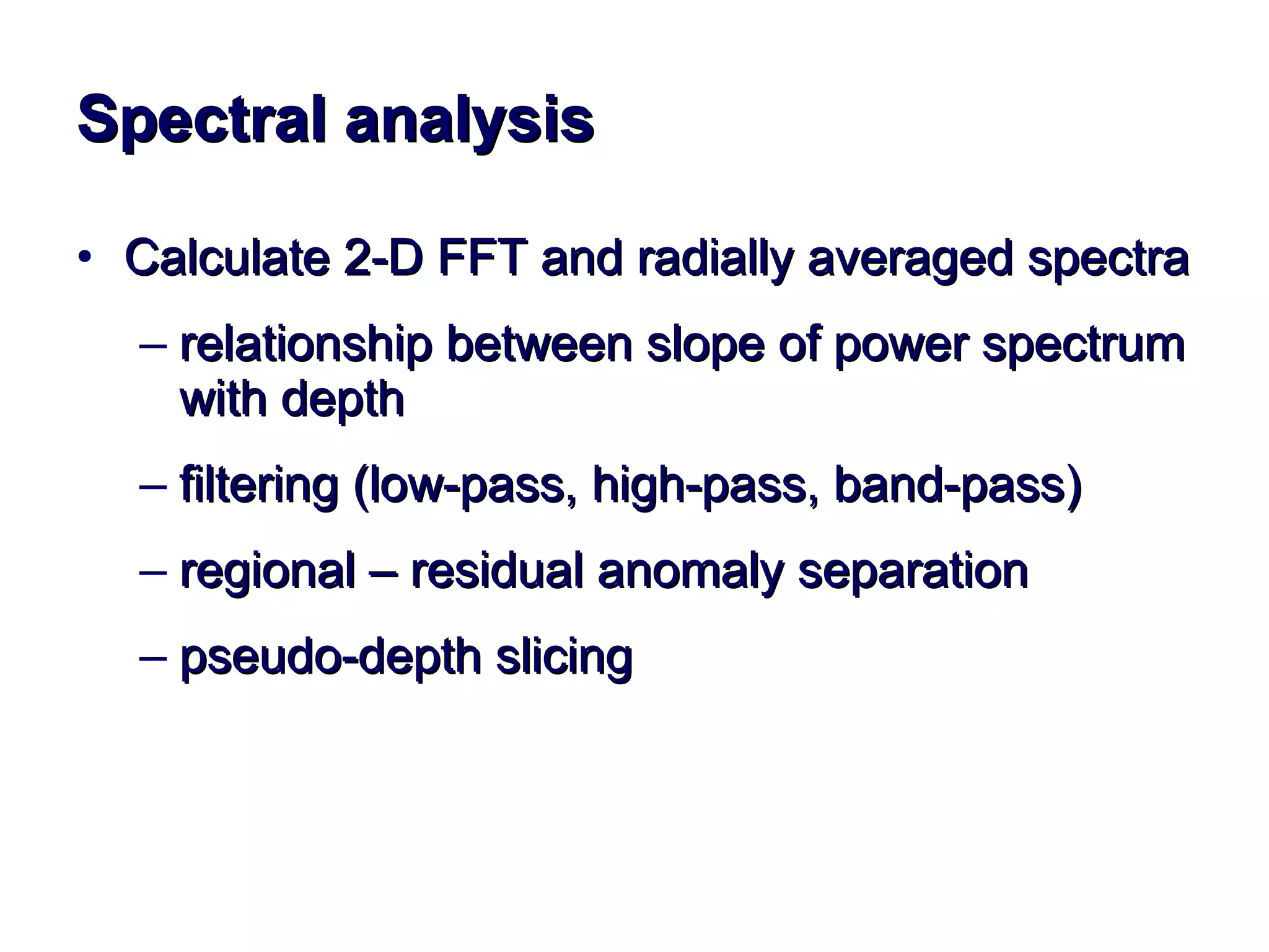 Spectral analysis Calculate 2-D FFT and radially averaged spectra relationship between slope of power spectrum with depth filtering (low-pass, high-pass, band-pass) regional – residual anomaly separation  pseudo-depth slicing 