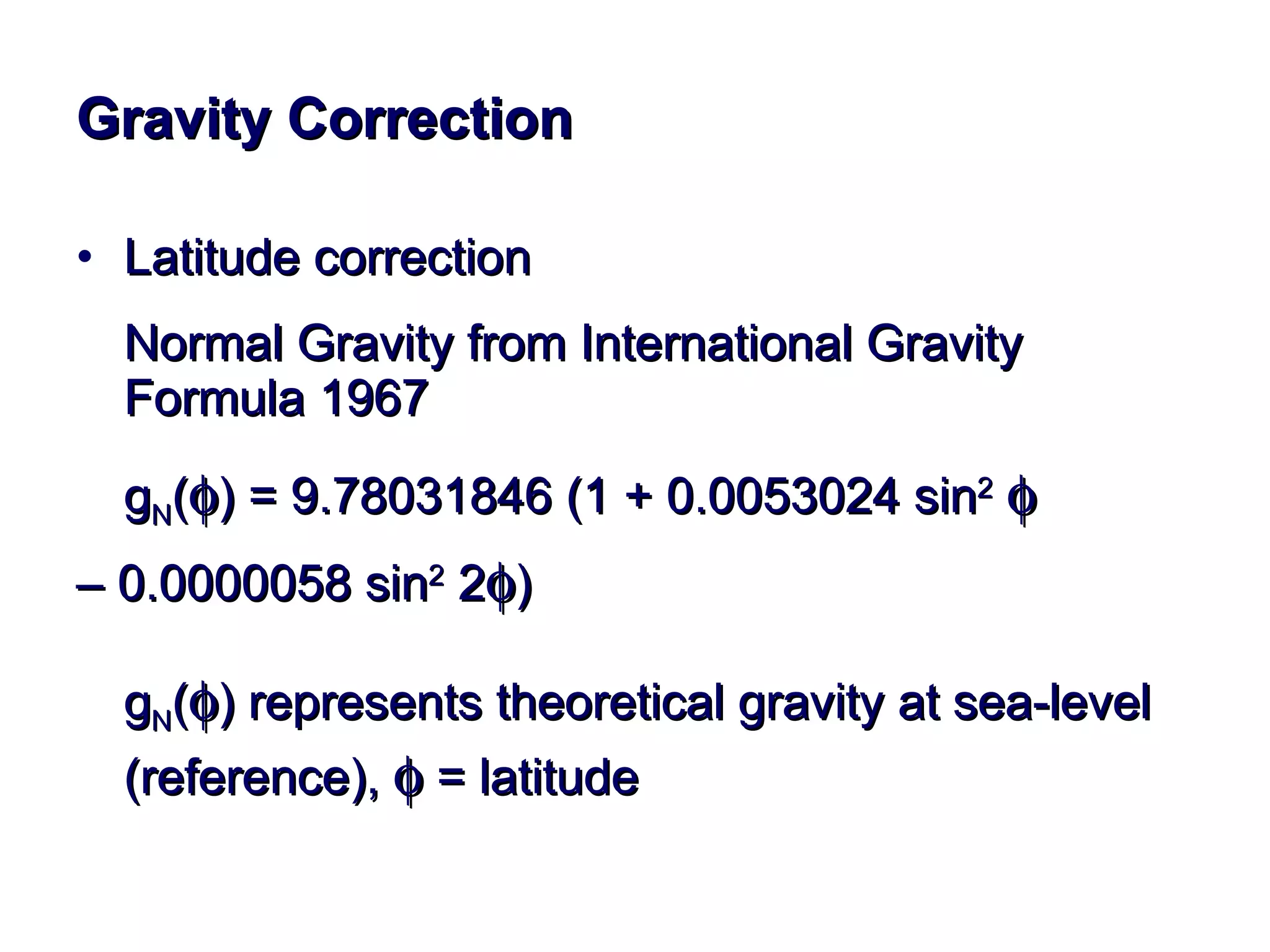 Gravity Correction Latitude correction  Normal Gravity from International Gravity Formula 1967 g N (  ) = 9.78031846 (1 + 0.0053024 sin 2      –  0.0000058 sin 2  2  ) g N (  ) represents theoretical gravity at sea-level (reference),    = latitude 