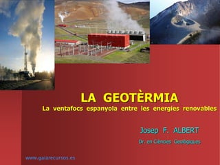 LA GEOTÈRMIA
La ventafocs espanyola entre les energies renovables
Josep F. ALBERT
Dr. en Ciències Geològiques
www.gaiarecursos.es
 