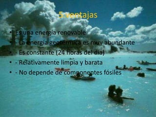 5.ventajas
• Es una energía renovable
• - La energía geotérmica es muy abundante
• - Es constante (24 horas del día)
• - Relativamente limpia y barata
• - No depende de componentes fósiles
 