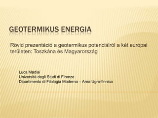 geotermikus energia Rövid prezentáció a geotermikus potenciálról a két európai területen: Toszkána és Magyarország Luca Madiai Università degli Studi di Firenze  Dipartimento di Filologia Moderna – Area Ugro-finnica 