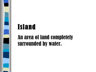 Island An area of land completely surrounded by water. 