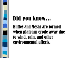 Did you know… Buttes and Mesas are formed when plateaus erode away due to wind, rain, and other environmental affects. 
