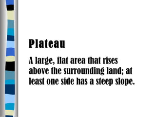 Plateau A large, flat area that rises above the surrounding land; at least one side has a steep slope. 