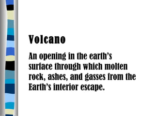 Volcano An opening in the earth’s surface through which molten rock, ashes, and gasses from the Earth’s interior escape. 