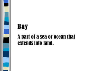 Bay A part of a sea or ocean that extends into land. 