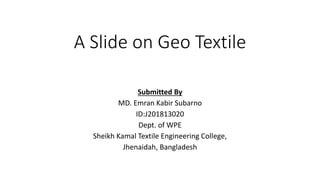 A Slide on Geo Textile
Submitted By
MD. Emran Kabir Subarno
ID:J201813020
Dept. of WPE
Sheikh Kamal Textile Engineering College,
Jhenaidah, Bangladesh
 