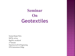 Seminar
On
Geotextiles
Soumya Ranjan Patra
Roll No. 20L129
Regd No. 2021287018
7th Semester
Department of Civil Engineering
GITA Autonomous College
 