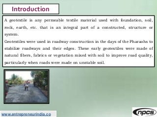www.entrepreneurindia.co
Introduction
A geotextile is any permeable textile material used with foundation, soil,
rock, ear...