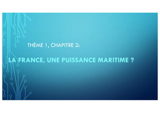 THÈME 1, CHAPITRE 2:
LA FRANCE, UNE PUISSANCE MARITIME ?
 