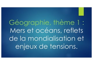 Géographie, thème 1 :
Mers et océans, reflets
de la mondialisation et
enjeux de tensions.
 