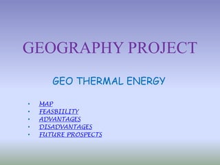 GEOGRAPHY PROJECT
GEO THERMAL ENERGY
• MAP
• FEASBIILITY
• ADVANTAGES
• DISADVANTAGES
• FUTURE PROSPECTS
 