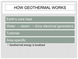 HOW GEOTHERMAL WORKS
Earth’s core heat
Water → steam → drive electrical generators
Turbines
Area specific
• Geothermal energy is localized
 