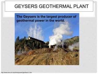 GEYSERS GEOTHERMAL PLANT
The Geysers is the largest producer of
geothermal power in the world.
http://www.ece.umr.edu/links/power/geotherm1.htm
 