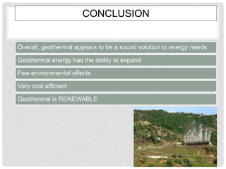 CONCLUSION
Overall, geothermal appears to be a sound solution to energy needs
Geothermal energy has the ability to expand
Few environmental effects
Very cost efficient
Geothermal is RENEWABLE
 