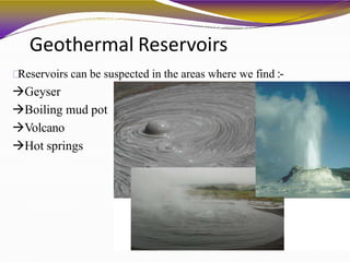 Geothermal Reservoirs
Reservoirs can be suspected in the areas where we find :-
Geyser
Boiling mud pot
Volcano
Hot springs
 