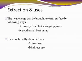 Extraction & uses
The heat energy can be brought to earth surface by
following ways..
 directly from hot springs/ geysers
 geothermal heat pump
Uses are broadly classified as:-
direct use
indirect use
 
