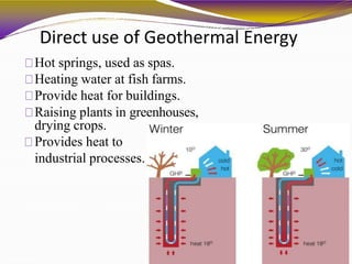 Direct use of Geothermal Energy
Hot springs, used as spas.
Heating water at fish farms.
Provide heat for buildings.
Raising plants in greenhouses,
drying crops.
Provides heat to
industrial processes.
 