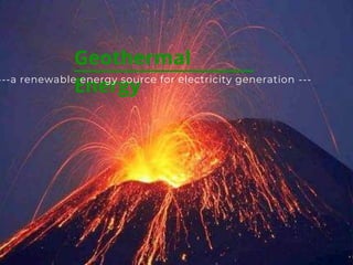 Geothermal
Energy
---a renewable energy source for electricity generation ---
 