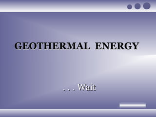 GEOTHERMAL ENERGY



      . . . Wait
 