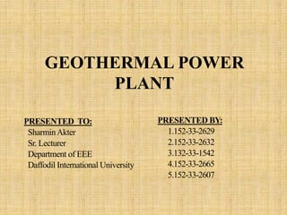GEOTHERMAL POWER
PLANT
PRESENTED TO:
SharminAkter
Sr. Lecturer
Department of EEE
Daffodil International University
PRESENTED BY:
1.152-33-2629
2.152-33-2632
3.132-33-1542
4.152-33-2665
5.152-33-2607
 