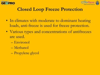 Closed Loop Freeze Protection In climates with moderate to dominant heating loads, anti-freeze is used for freeze protection.  Various types and concentrations of antifreezes are used.  Environol Methanol Propylene glycol 