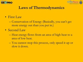 Laws of Thermodynamics First Law Conservation of Energy (Basically, you can’t get more energy out than you put in.) Second Law Heat energy flows from an area of high heat to a area of low heat.  You cannot stop this process, only speed it up or slow it down. 