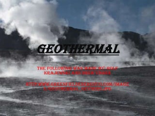 Geothermal The following was made by: rolf krajewski and drew visser http:www.greenfieldenergyco.com/images/geothermal_geysers.jpg 