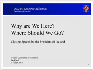 Why are We Here?
Where Should We Go?
Closing Speech by the President of Iceland
1
Iceland Geothermal Conference
Reykjavík
7 March 2013
 