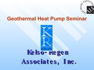 Geothermal Heat Pump Seminar Kelso-Regen Associates, Inc. 