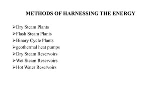 METHODS OF HARNESSING THE ENERGY
Dry Steam Plants
Flash Steam Plants
Binary Cycle Plants
geothermal heat pumps
Dry Steam Reservoirs
Wet Steam Reservoirs
Hot Water Reservoirs
 