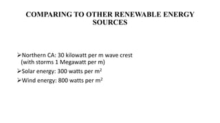 COMPARING TO OTHER RENEWABLE ENERGY
SOURCES
Northern CA: 30 kilowatt per m wave crest
(with storms 1 Megawatt per m)
Solar energy: 300 watts per m2
Wind energy: 800 watts per m2
 