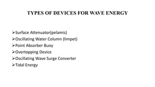 TYPES OF DEVICES FOR WAVE ENERGY
Surface Attenuator(pelamis)
Oscillating Water Column (limpet)
Point Absorber Buoy
Overtopping Device
Oscillating Wave Surge Converter
Tidal Energy
 
