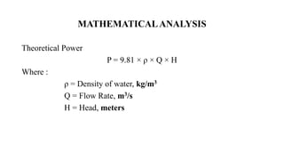 Theoretical Power
P = 9.81 × ρ × Q × H
Where :
ρ = Density of water, kg/m3
Q = Flow Rate, m3/s
H = Head, meters
MATHEMATICALANALYSIS
 