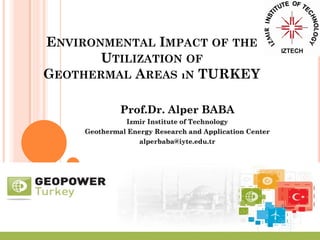 ENVIRONMENTAL IMPACT OF THE
UTILIZATION OF
GEOTHERMAL AREAS ıN TURKEY
Prof.Dr. Alper BABA
Izmir Institute of Technology
Geothermal Energy Research and Application Center
alperbaba@iyte.edu.tr

 